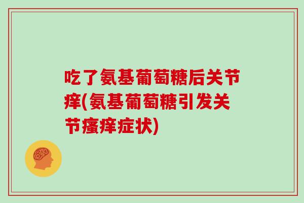 吃了氨基葡萄糖后关节痒(氨基葡萄糖引发关节症状) 吃了氨基葡萄糖后关节痒(氨基葡萄糖引发关节症状)