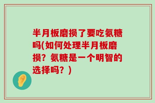 磨损了要吃氨糖吗(如何处理磨损?氨糖是一个明智的选择吗?) 磨损了要吃氨糖吗(如何处理磨损?氨糖是一个明智的选择吗?)