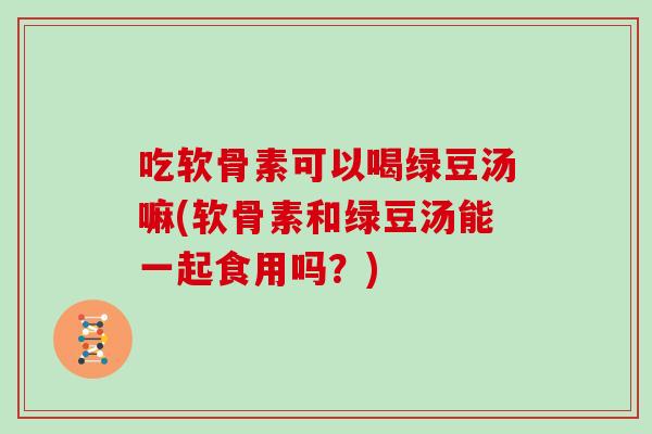 吃软骨素可以喝绿豆汤嘛(软骨素和绿豆汤能一起食用吗？)