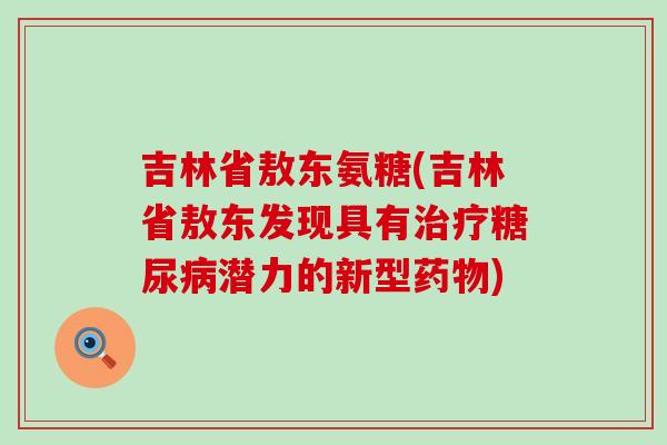 吉林省敖东氨糖(吉林省敖东发现具有潜力的新型)