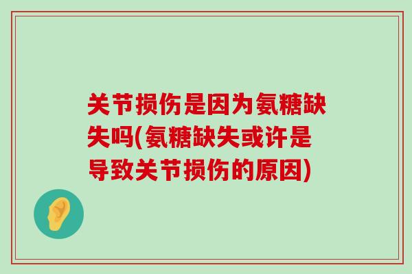 关节损伤是因为氨糖缺失吗(氨糖缺失或许是导致关节损伤的原因) 关节损伤是因为氨糖缺失吗(氨糖缺失或许是导致关节损伤的原因)