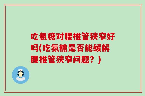 吃氨糖对腰椎管狭窄好吗(吃氨糖是否能缓解腰椎管狭窄问题？)