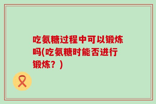 吃氨糖过程中可以锻炼吗(吃氨糖时能否进行锻炼？)