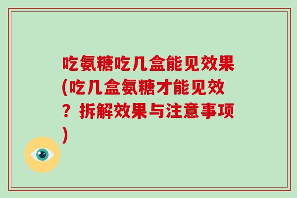 吃氨糖吃几盒能见效果(吃几盒氨糖才能见效?拆解效果与注意事项) 吃氨糖吃几盒能见效果(吃几盒氨糖才能见效?拆解效果与注意事项)