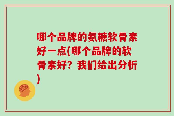 哪个品牌的氨糖软骨素好一点(哪个品牌的软骨素好?我们给出分析) 哪个品牌的氨糖软骨素好一点(哪个品牌的软骨素好?我们给出分析)
