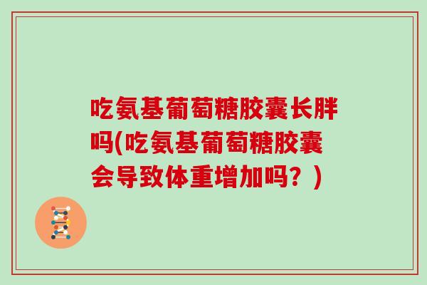 吃氨基葡萄糖胶囊长胖吗(吃氨基葡萄糖胶囊会导致体重增加吗？)