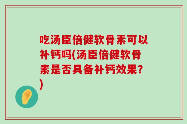 吃汤臣倍健软骨素可以补钙吗(汤臣倍健软骨素是否具备补钙效果?) 吃汤臣倍健软骨素可以补钙吗(汤臣倍健软骨素是否具备补钙效果?)