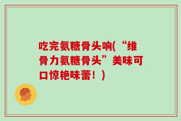 吃完氨糖骨头响(“维骨力氨糖骨头”美味可口惊艳味蕾!) 吃完氨糖骨头响(“维骨力氨糖骨头”美味可口惊艳味蕾!)
