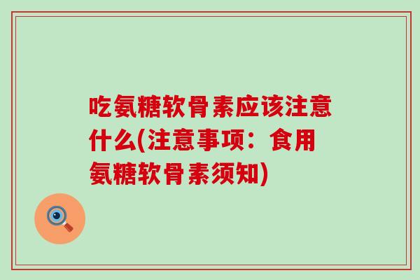 吃氨糖软骨素应该注意什么(注意事项：食用氨糖软骨素须知)