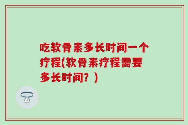 吃软骨素多长时间一个疗程(软骨素疗程需要多长时间?) 吃软骨素多长时间一个疗程(软骨素疗程需要多长时间?)
