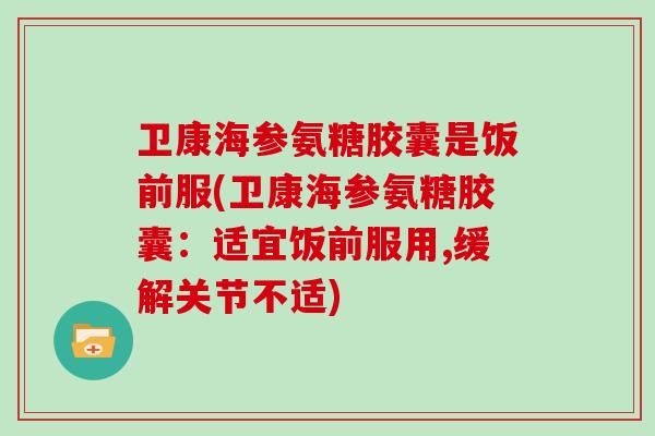 卫康海参氨糖胶囊是饭前服(卫康海参氨糖胶囊:适宜饭前服用,缓解关节不适) 卫康海参氨糖胶囊是饭前服(卫康海参氨糖胶囊:适宜饭前服用,缓解关节不适)