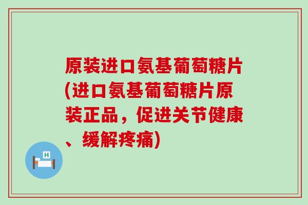 原装进口氨基葡萄糖片(进口氨基葡萄糖片原装正品，促进关节健康、缓解)