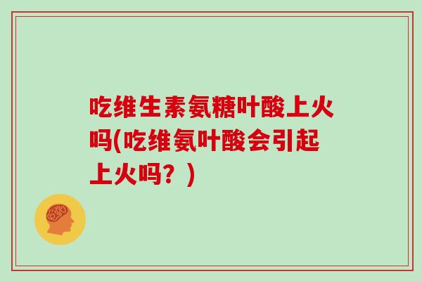 吃维生素氨糖叶酸上火吗(吃维氨叶酸会引起上火吗?) 吃维生素氨糖叶酸上火吗(吃维氨叶酸会引起上火吗?)