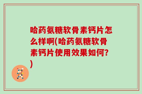 哈药氨糖软骨素钙片怎么样啊(哈药氨糖软骨素钙片使用效果如何？)