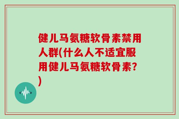 健儿马氨糖软骨素禁用人群(什么人不适宜服用健儿马氨糖软骨素？)