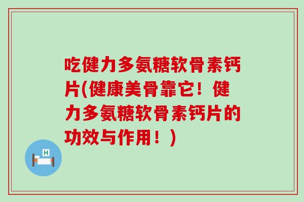 吃健力多氨糖软骨素钙片(健康美骨靠它！健力多氨糖软骨素钙片的功效与作用！)