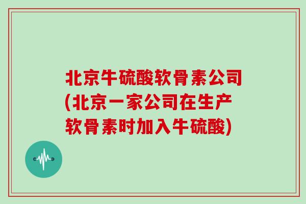 北京牛硫酸软骨素公司(北京一家公司在生产软骨素时加入牛硫酸)