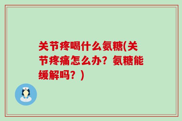 关节疼喝什么氨糖(关节怎么办？氨糖能缓解吗？)