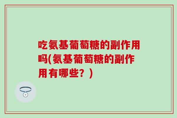 吃氨基葡萄糖的副作用吗(氨基葡萄糖的副作用有哪些?) 吃氨基葡萄糖的副作用吗(氨基葡萄糖的副作用有哪些?)
