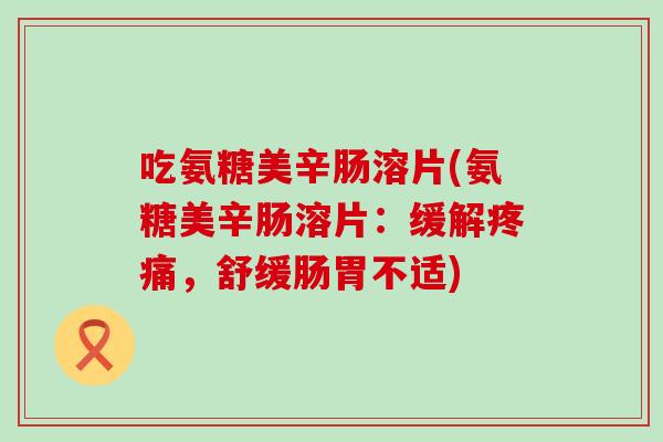 吃氨糖美辛肠溶片(氨糖美辛肠溶片:缓解,舒缓肠胃不适) 吃氨糖美辛肠溶片(氨糖美辛肠溶片:缓解,舒缓肠胃不适)