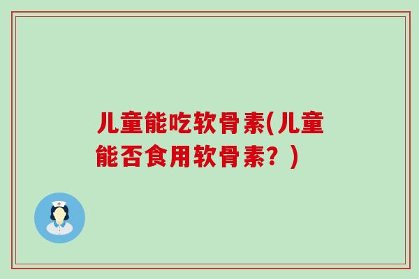 儿童能吃软骨素(儿童能否食用软骨素？)