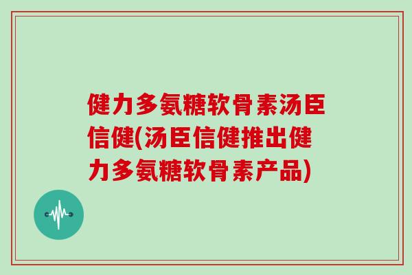 健力多氨糖软骨素汤臣信健(汤臣信健推出健力多氨糖软骨素产品) 健力多氨糖软骨素汤臣信健(汤臣信健推出健力多氨糖软骨素产品)