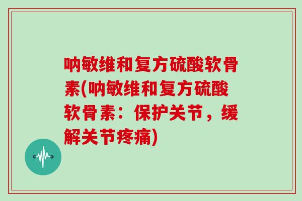呐敏维和复方硫酸软骨素(呐敏维和复方硫酸软骨素:保护关节,缓解关节) 呐敏维和复方硫酸软骨素(呐敏维和复方硫酸软骨素:保护关节,缓解关节)