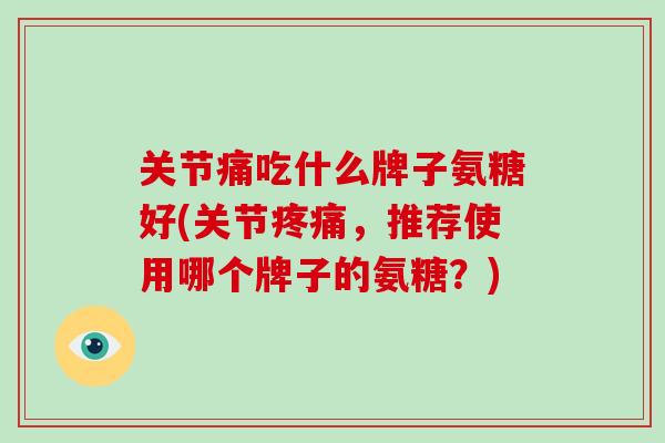 关节痛吃什么牌子氨糖好(关节,推荐使用哪个牌子的氨糖?) 关节痛吃什么牌子氨糖好(关节,推荐使用哪个牌子的氨糖?)