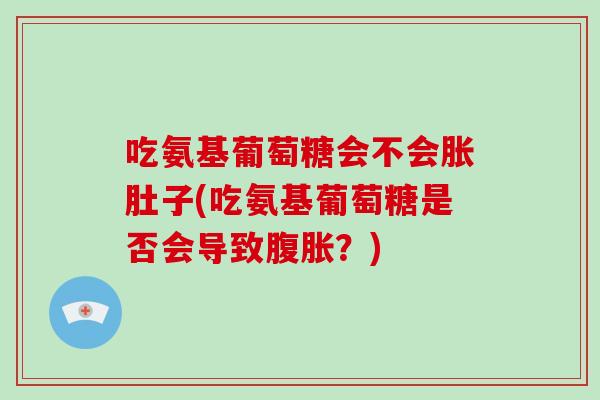 吃氨基葡萄糖会不会胀肚子(吃氨基葡萄糖是否会导致腹胀？)