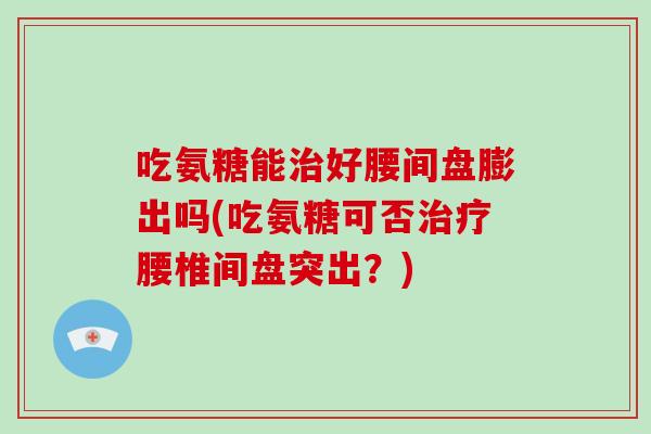 吃氨糖能好腰间盘膨出吗(吃氨糖可否腰椎间盘突出?) 吃氨糖能好腰间盘膨出吗(吃氨糖可否腰椎间盘突出?)