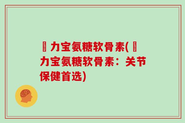 傦力宝氨糖软骨素(傦力宝氨糖软骨素：关节保健首选)