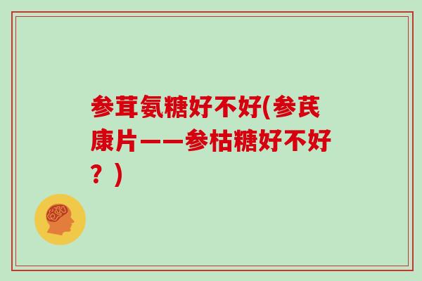 参茸氨糖好不好(参芪康片——参枯糖好不好?) 参茸氨糖好不好(参芪康片——参枯糖好不好?)