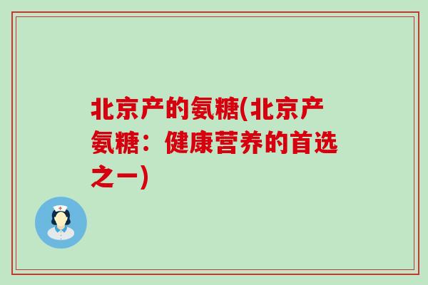 北京产的氨糖(北京产氨糖：健康营养的首选之一)
