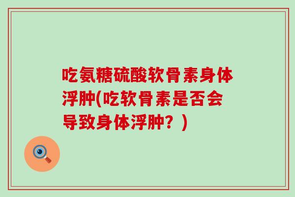 吃氨糖硫酸软骨素身体浮肿(吃软骨素是否会导致身体浮肿?) 吃氨糖硫酸软骨素身体浮肿(吃软骨素是否会导致身体浮肿?)