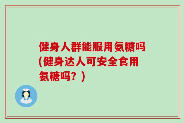 健身人群能服用氨糖吗(健身达人可安全食用氨糖吗？)