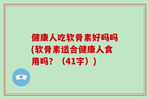 健康人吃软骨素好吗吗(软骨素适合健康人食用吗？（41字）)
