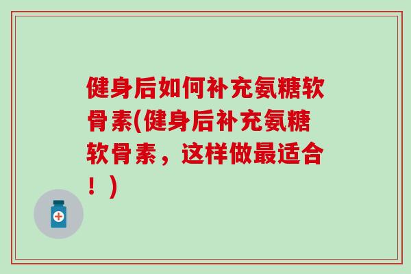 健身后如何补充氨糖软骨素(健身后补充氨糖软骨素,这样做适合!) 健身后如何补充氨糖软骨素(健身后补充氨糖软骨素,这样做适合!)