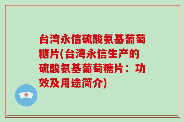 台湾永信硫酸氨基葡萄糖片(台湾永信生产的硫酸氨基葡萄糖片:功效及用途简介) 台湾永信硫酸氨基葡萄糖片(台湾永信生产的硫酸氨基葡萄糖片:功效及用途简介)