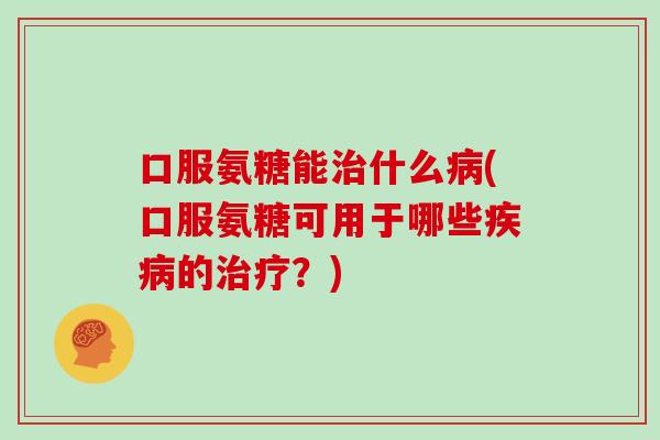 口服氨糖能什么(口服氨糖可用于哪些的?) 口服氨糖能什么(口服氨糖可用于哪些的?)