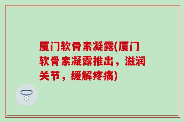 厦门软骨素凝露(厦门软骨素凝露推出，滋润关节，缓解)