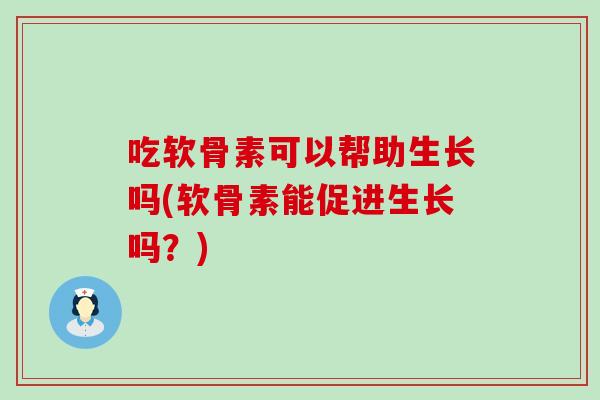 吃软骨素可以帮助生长吗(软骨素能促进生长吗？)