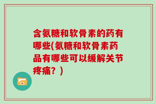 含氨糖和软骨素的药有哪些(氨糖和软骨素药品有哪些可以缓解关节？)