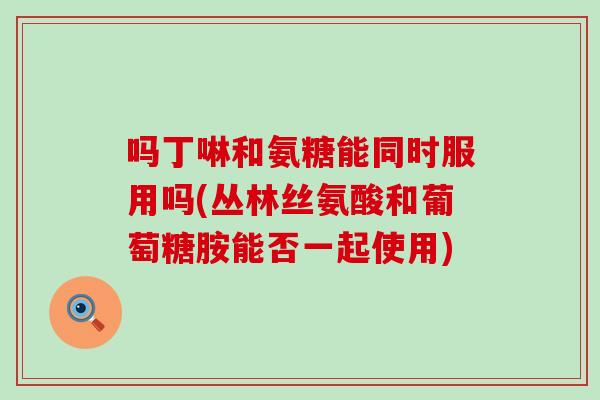 吗丁啉和氨糖能同时服用吗(丛林丝氨酸和葡萄糖胺能否一起使用)