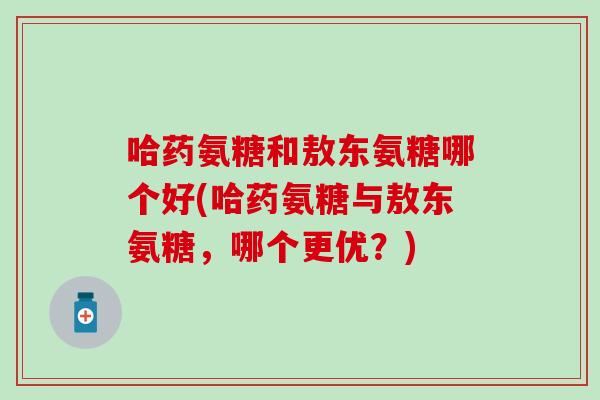哈药氨糖和敖东氨糖哪个好(哈药氨糖与敖东氨糖,哪个更优?) 哈药氨糖和敖东氨糖哪个好(哈药氨糖与敖东氨糖,哪个更优?)