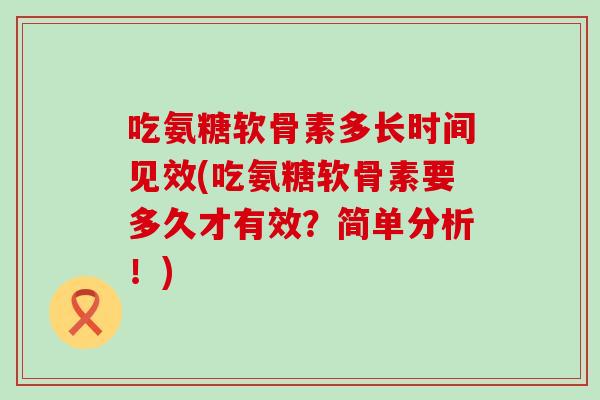 吃氨糖软骨素多长时间见效(吃氨糖软骨素要多久才有效？简单分析！)
