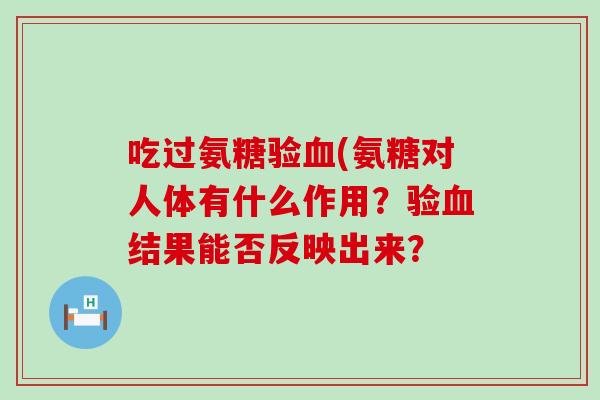 吃过氨糖验(氨糖对人体有什么作用？验结果能否反映出来？