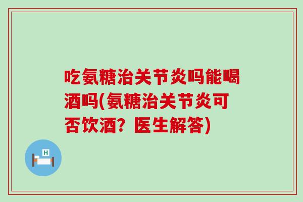 吃氨糖吗能喝酒吗(氨糖可否饮酒？医生解答)