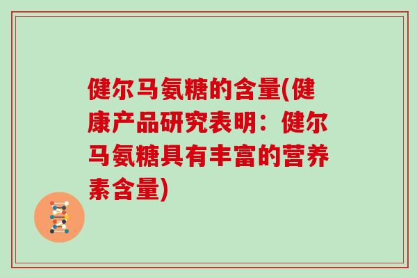 健尔马氨糖的含量(健康产品研究表明:健尔马氨糖具有丰富的营养素含量) 健尔马氨糖的含量(健康产品研究表明:健尔马氨糖具有丰富的营养素含量)