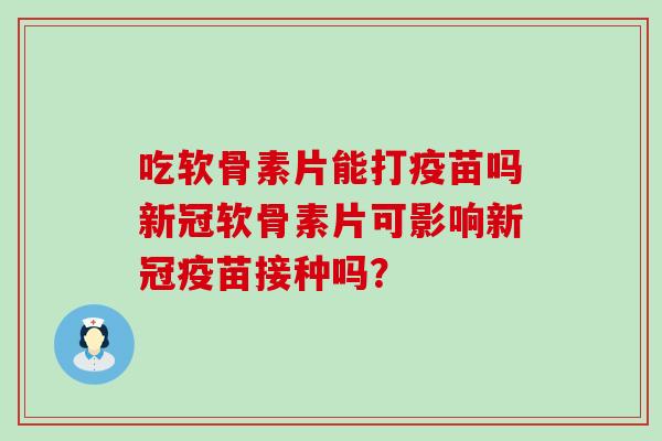 吃软骨素片能打疫苗吗新冠软骨素片可影响新冠疫苗接种吗？