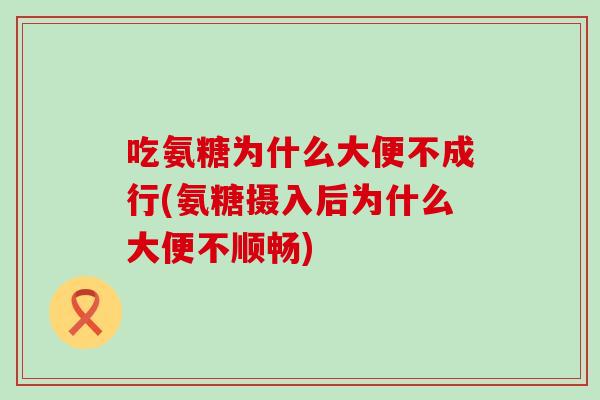 吃氨糖为什么大便不成行(氨糖摄入后为什么大便不顺畅)
